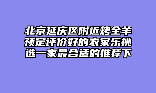 北京延庆区附近烤全羊预定评价好的农家乐挑选一家最合适的推荐下
