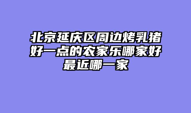 北京延庆区周边烤乳猪好一点的农家乐哪家好最近哪一家