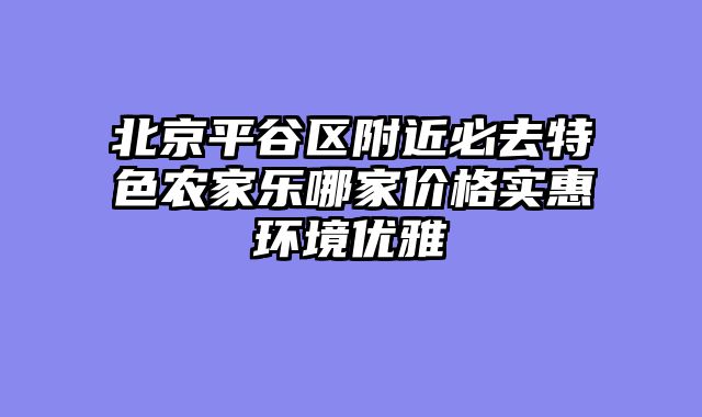 北京平谷区附近必去特色农家乐哪家价格实惠环境优雅