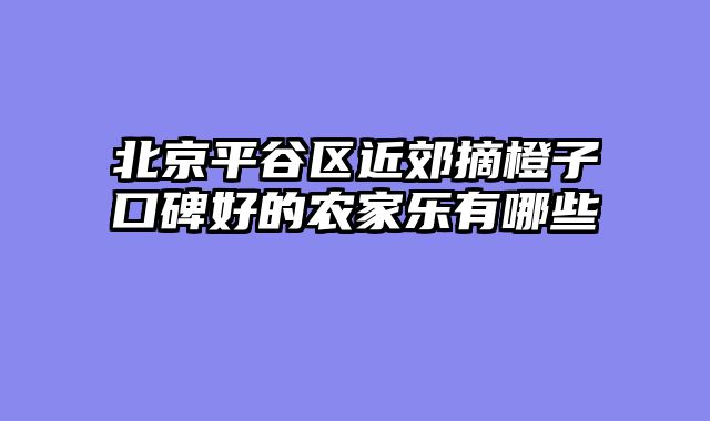 北京平谷区近郊摘橙子口碑好的农家乐有哪些