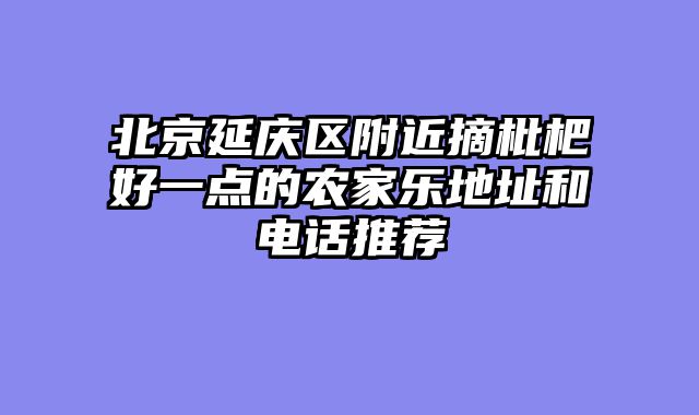 北京延庆区附近摘枇杷好一点的农家乐地址和电话推荐