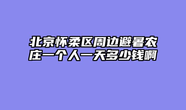 北京怀柔区周边避暑农庄一个人一天多少钱啊