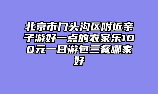 北京市门头沟区附近亲子游好一点的农家乐100元一日游包三餐哪家好