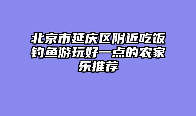北京市延庆区附近吃饭钓鱼游玩好一点的农家乐推荐