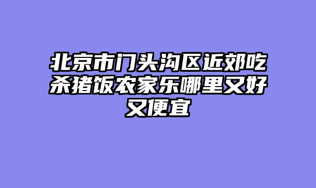 北京市门头沟区近郊吃杀猪饭农家乐哪里又好又便宜