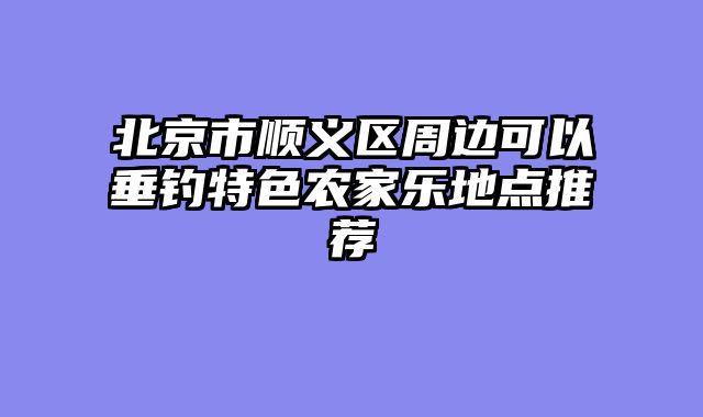 北京市顺义区周边可以垂钓特色农家乐地点推荐