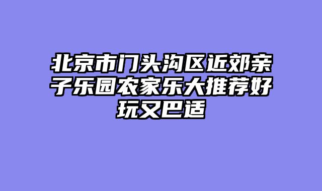 北京市门头沟区近郊亲子乐园农家乐大推荐好玩又巴适