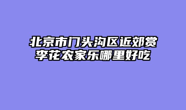 北京市门头沟区近郊赏李花农家乐哪里好吃