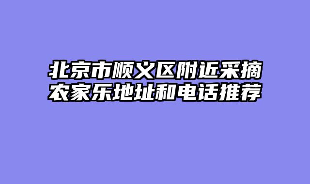 北京市顺义区附近采摘农家乐地址和电话推荐