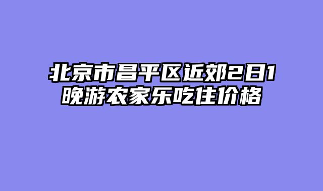 北京市昌平区近郊2日1晚游农家乐吃住价格