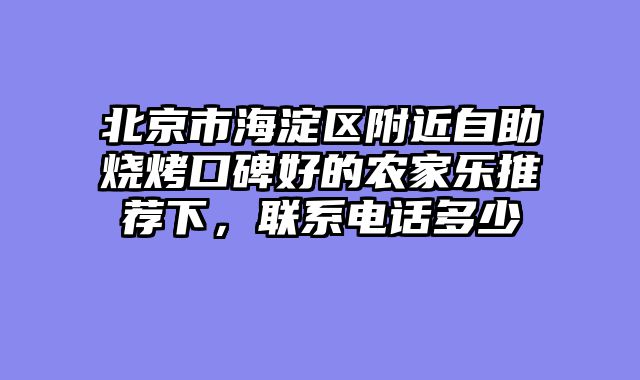 北京市海淀区附近自助烧烤口碑好的农家乐推荐下，联系电话多少