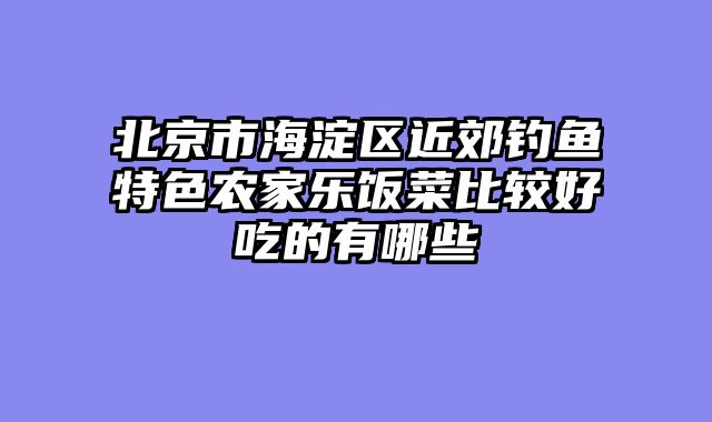北京市海淀区近郊钓鱼特色农家乐饭菜比较好吃的有哪些