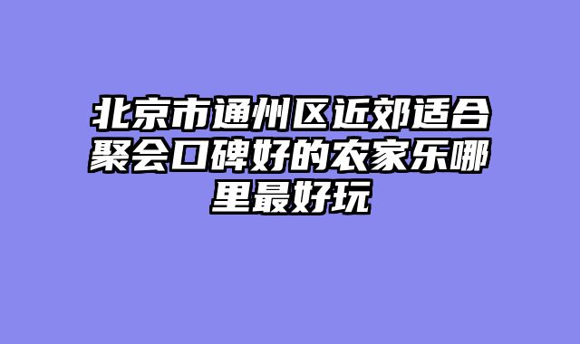 北京市通州区近郊适合聚会口碑好的农家乐哪里最好玩