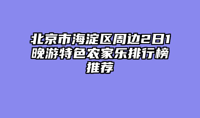 北京市海淀区周边2日1晚游特色农家乐排行榜推荐