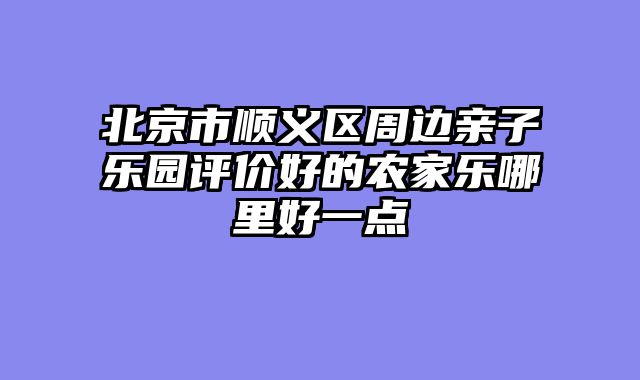 北京市顺义区周边亲子乐园评价好的农家乐哪里好一点