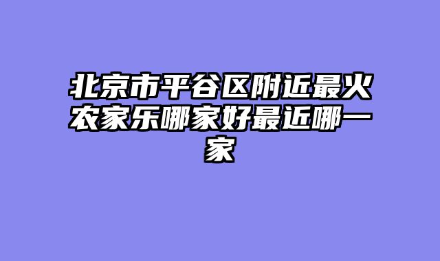 北京市平谷区附近最火农家乐哪家好最近哪一家
