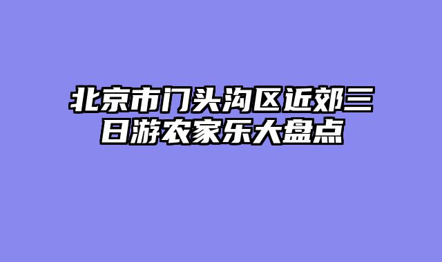 北京市门头沟区近郊三日游农家乐大盘点