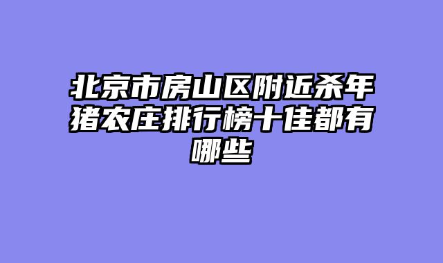 北京市房山区附近杀年猪农庄排行榜十佳都有哪些