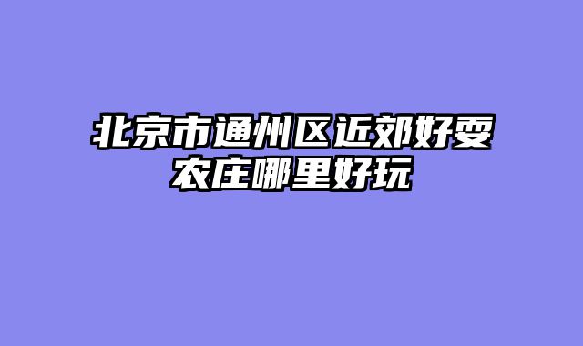 北京市通州区近郊好耍农庄哪里好玩