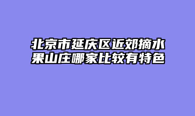 北京市延庆区近郊摘水果山庄哪家比较有特色