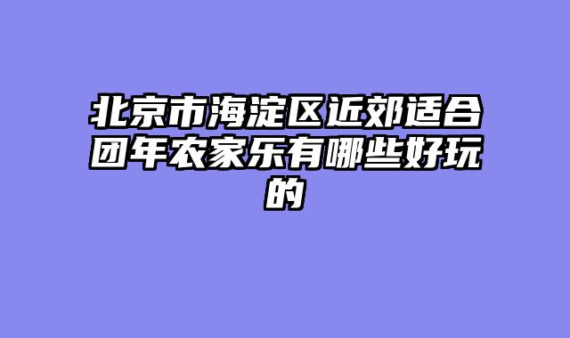 北京市海淀区近郊适合团年农家乐有哪些好玩的