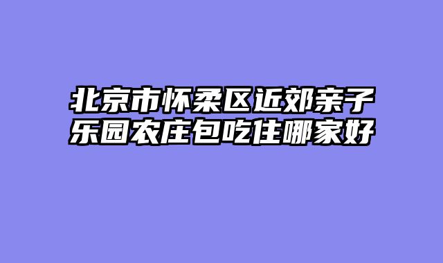 北京市怀柔区近郊亲子乐园农庄包吃住哪家好
