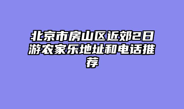北京市房山区近郊2日游农家乐地址和电话推荐