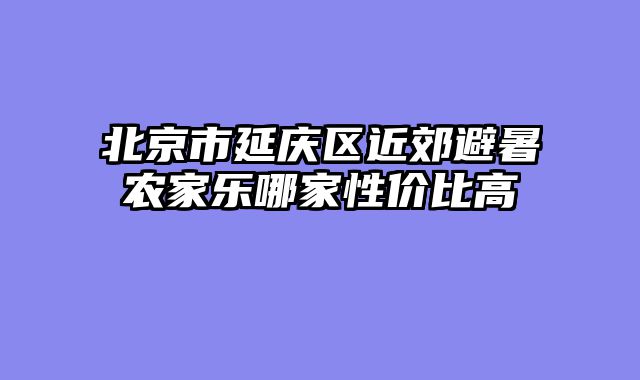 北京市延庆区近郊避暑农家乐哪家性价比高