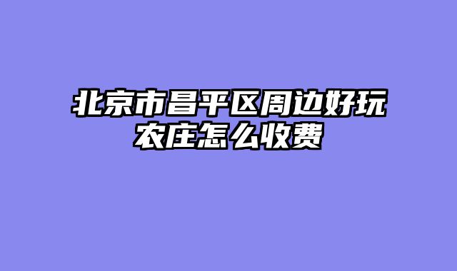北京市昌平区周边好玩农庄怎么收费