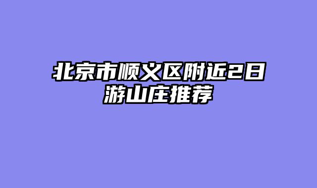 北京市顺义区附近2日游山庄推荐