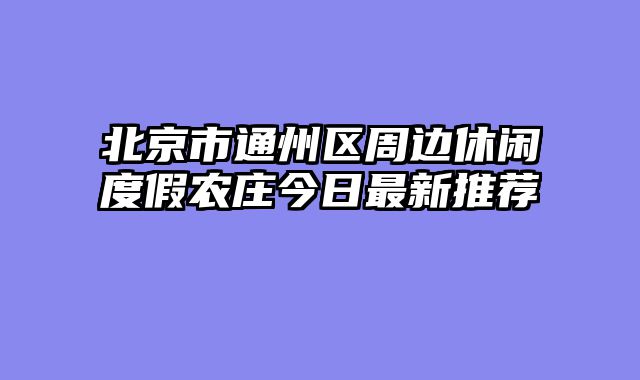 北京市通州区周边休闲度假农庄今日最新推荐