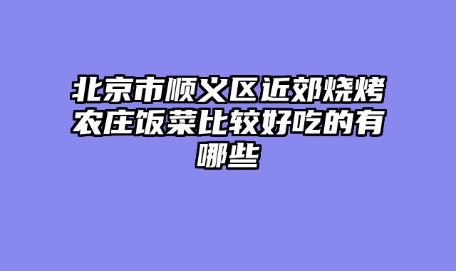北京市顺义区近郊烧烤农庄饭菜比较好吃的有哪些