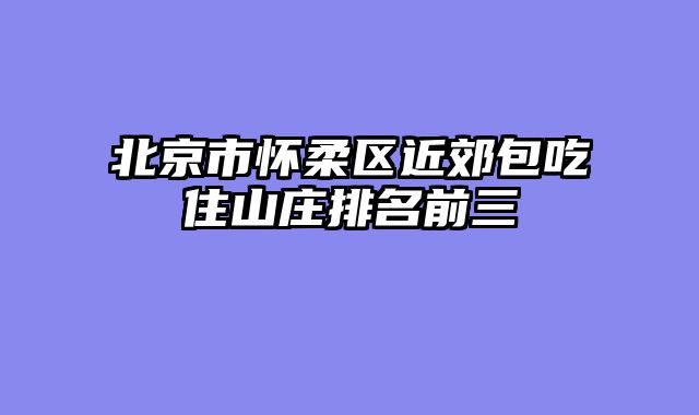 北京市怀柔区近郊包吃住山庄排名前三