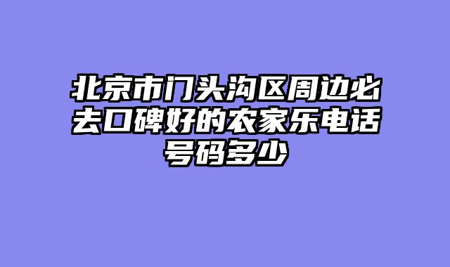 北京市门头沟区周边必去口碑好的农家乐电话号码多少