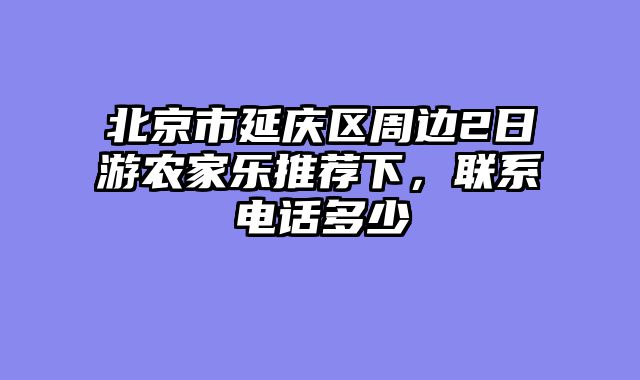 北京市延庆区周边2日游农家乐推荐下，联系电话多少