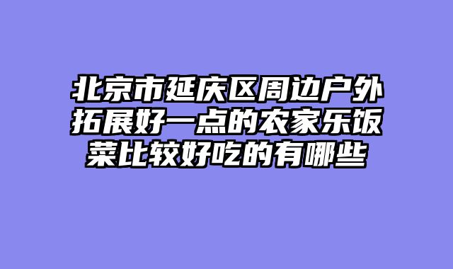 北京市延庆区周边户外拓展好一点的农家乐饭菜比较好吃的有哪些