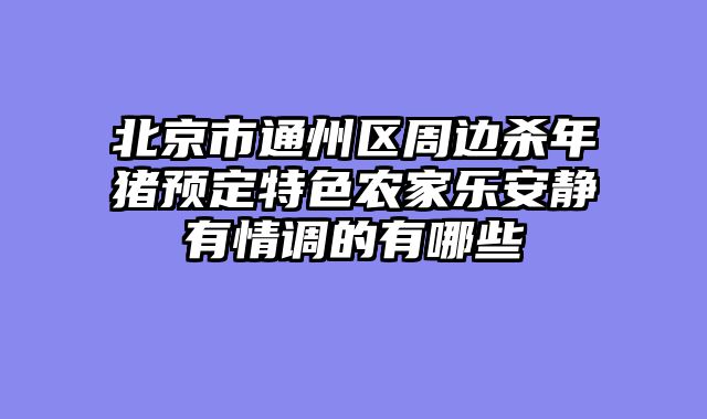 北京市通州区周边杀年猪预定特色农家乐安静有情调的有哪些