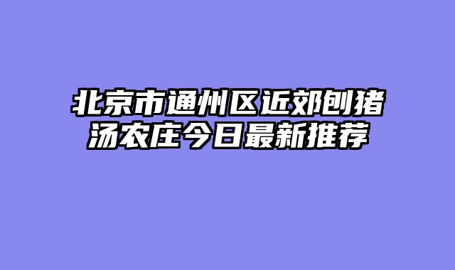 北京市通州区近郊刨猪汤农庄今日最新推荐