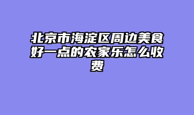 北京市海淀区周边美食好一点的农家乐怎么收费