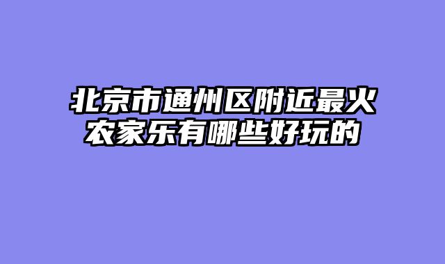 北京市通州区附近最火农家乐有哪些好玩的