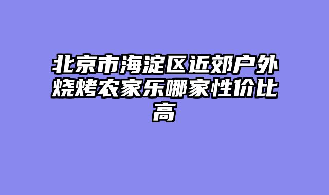 北京市海淀区近郊户外烧烤农家乐哪家性价比高