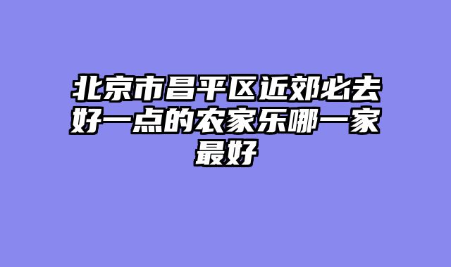 北京市昌平区近郊必去好一点的农家乐哪一家最好