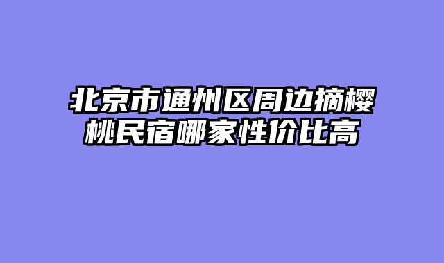 北京市通州区周边摘樱桃民宿哪家性价比高
