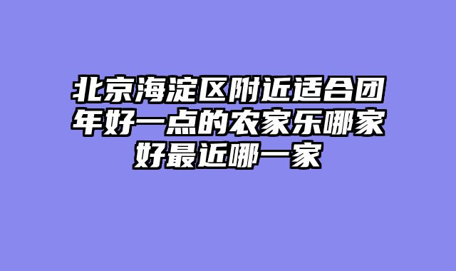 北京海淀区附近适合团年好一点的农家乐哪家好最近哪一家