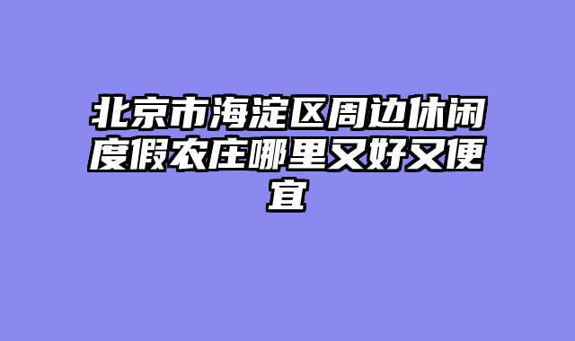 北京市海淀区周边休闲度假农庄哪里又好又便宜