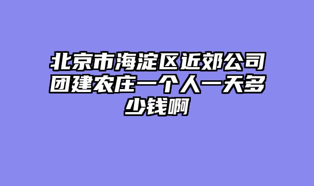 北京市海淀区近郊公司团建农庄一个人一天多少钱啊
