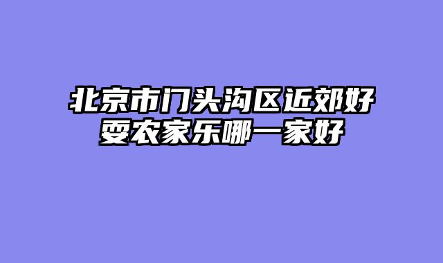 北京市门头沟区近郊好耍农家乐哪一家好