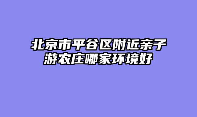 北京市平谷区附近亲子游农庄哪家环境好