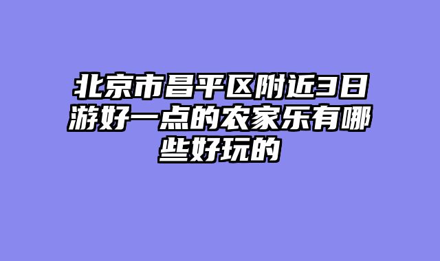 北京市昌平区附近3日游好一点的农家乐有哪些好玩的