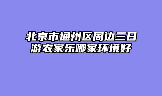 北京市通州区周边三日游农家乐哪家环境好